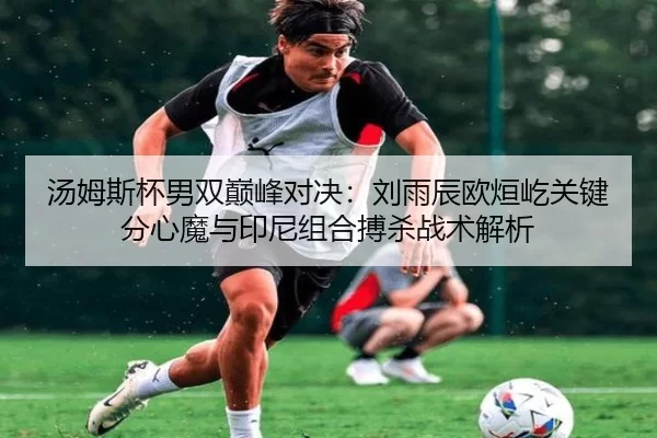 汤姆斯杯男双巅峰对决：刘雨辰欧烜屹关键分心魔与印尼组合搏杀战术解析